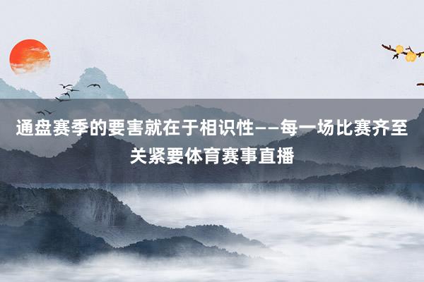 通盘赛季的要害就在于相识性——每一场比赛齐至关紧要体育赛事直播