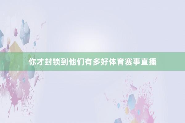 你才封锁到他们有多好体育赛事直播