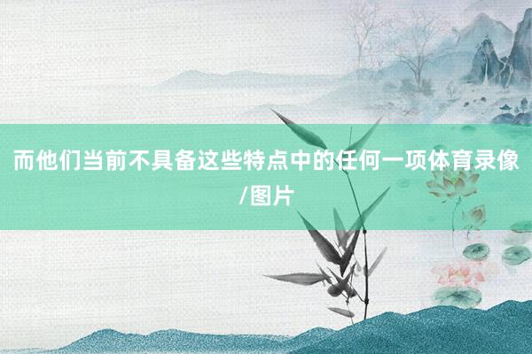 而他们当前不具备这些特点中的任何一项体育录像/图片