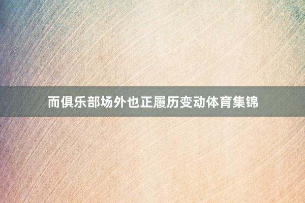 而俱乐部场外也正履历变动体育集锦