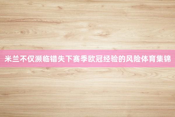 米兰不仅濒临错失下赛季欧冠经验的风险体育集锦