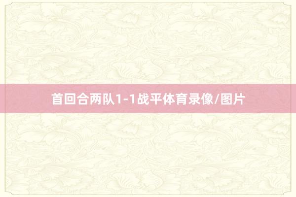 首回合两队1-1战平体育录像/图片