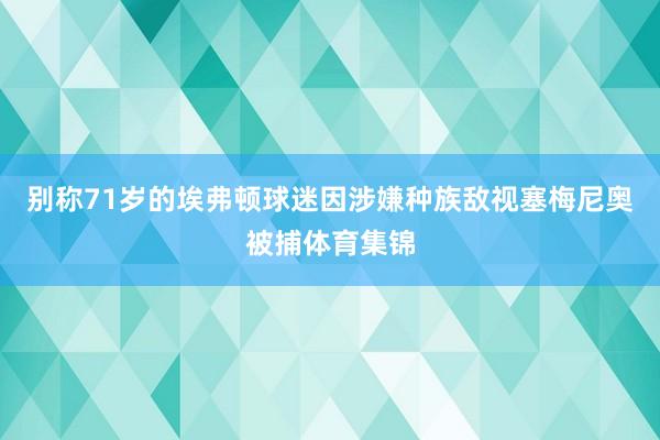 别称71岁的埃弗顿球迷因涉嫌种族敌视塞梅尼奥被捕体育集锦