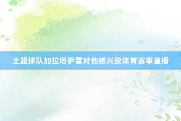 土超球队加拉塔萨雷对他感兴致体育赛事直播