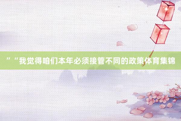”“我觉得咱们本年必须接管不同的政策体育集锦