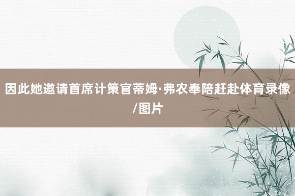 因此她邀请首席计策官蒂姆·弗农奉陪赶赴体育录像/图片