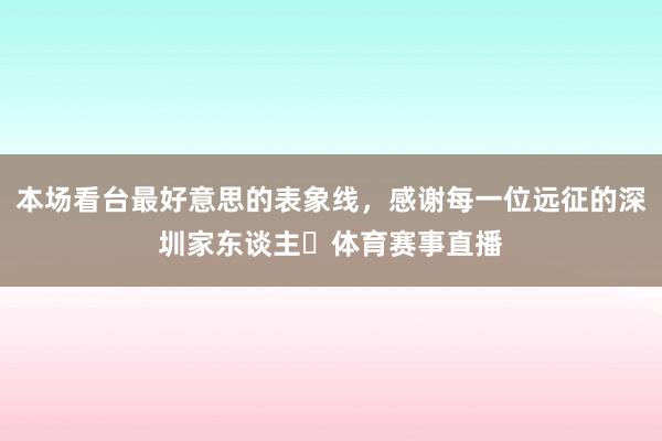 本场看台最好意思的表象线，感谢每一位远征的深圳家东谈主❤体育赛事直播