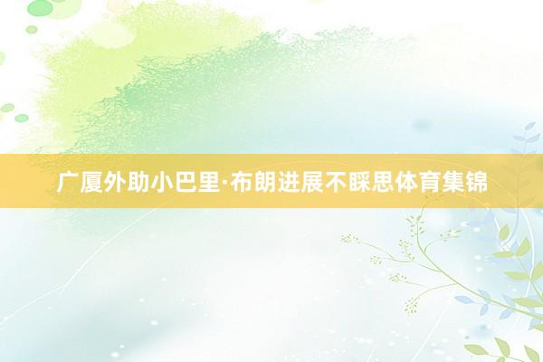广厦外助小巴里·布朗进展不睬思体育集锦