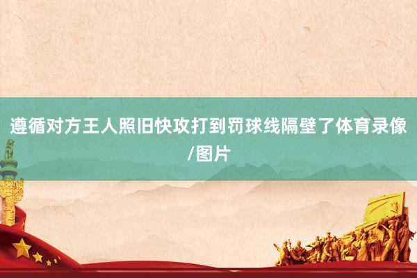 遵循对方王人照旧快攻打到罚球线隔壁了体育录像/图片