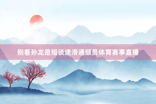 别看孙龙是短谈速滑通顺员体育赛事直播