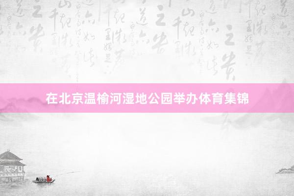 在北京温榆河湿地公园举办体育集锦