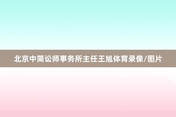北京中简讼师事务所主任王旭体育录像/图片