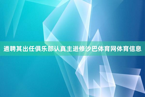 遴聘其出任俱乐部认真主进修沙巴体育网体育信息
