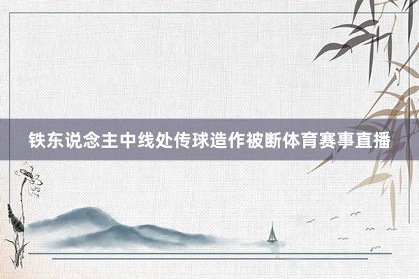 铁东说念主中线处传球造作被断体育赛事直播