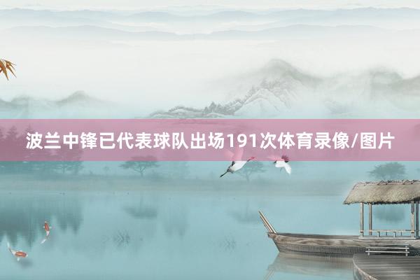 波兰中锋已代表球队出场191次体育录像/图片