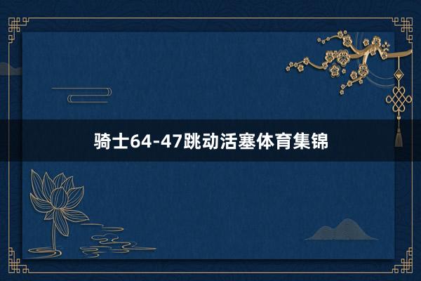 骑士64-47跳动活塞体育集锦