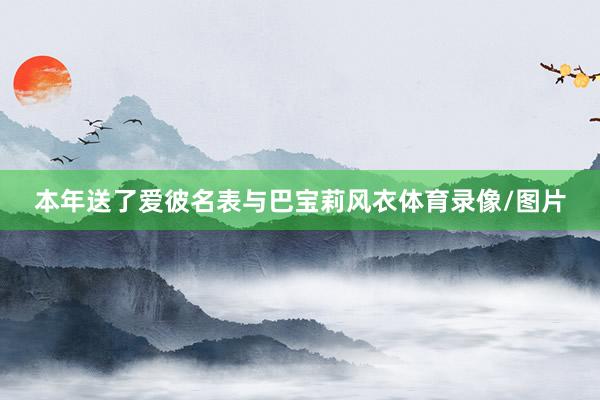 本年送了爱彼名表与巴宝莉风衣体育录像/图片