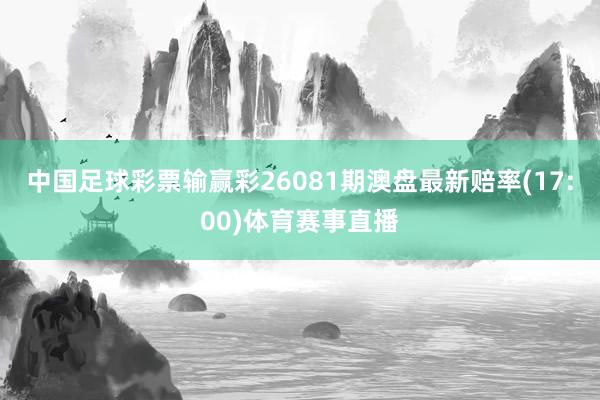 中国足球彩票输赢彩26081期澳盘最新赔率(17:00)体育赛事直播