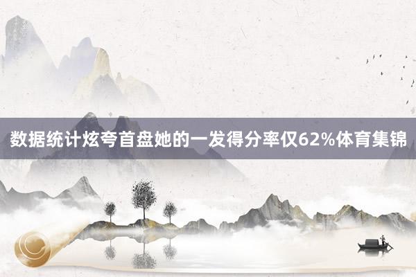 数据统计炫夸首盘她的一发得分率仅62%体育集锦