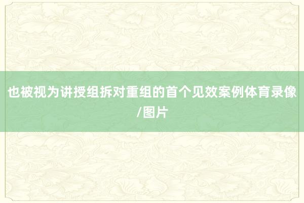 也被视为讲授组拆对重组的首个见效案例体育录像/图片