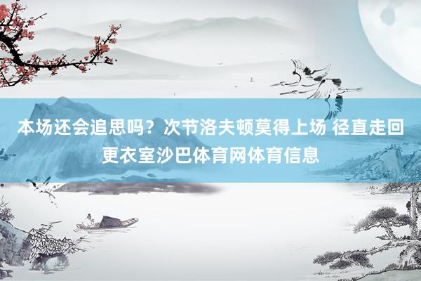 本场还会追思吗？次节洛夫顿莫得上场 径直走回更衣室沙巴体育网体育信息