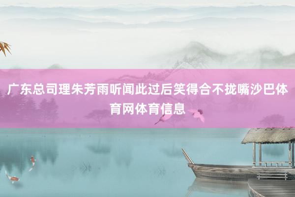 广东总司理朱芳雨听闻此过后笑得合不拢嘴沙巴体育网体育信息