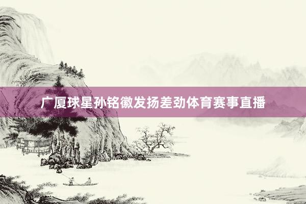 广厦球星孙铭徽发扬差劲体育赛事直播
