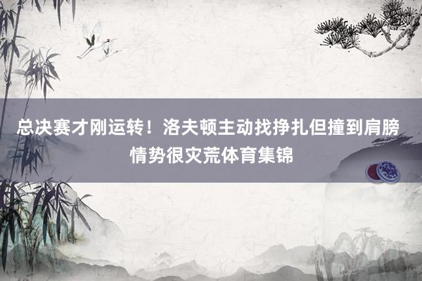 总决赛才刚运转！洛夫顿主动找挣扎但撞到肩膀 情势很灾荒体育集锦