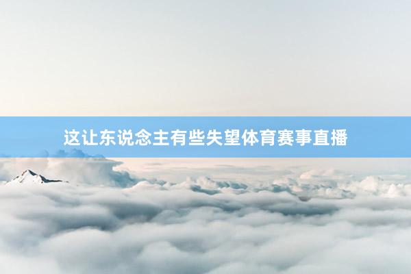 这让东说念主有些失望体育赛事直播