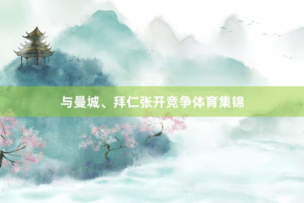与曼城、拜仁张开竞争体育集锦