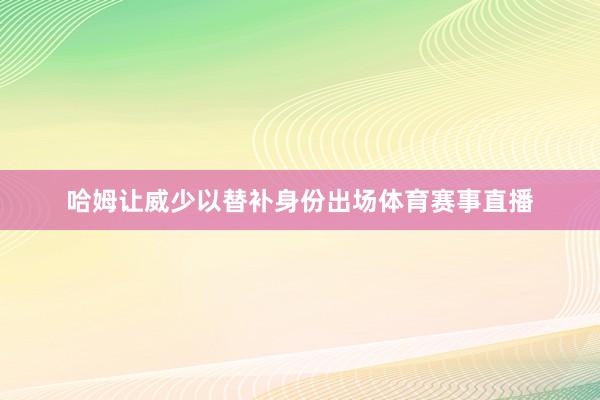 哈姆让威少以替补身份出场体育赛事直播
