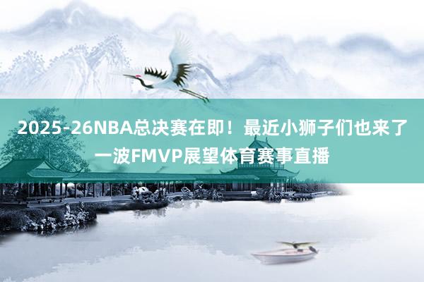 2025-26NBA总决赛在即！最近小狮子们也来了一波FMVP展望体育赛事直播