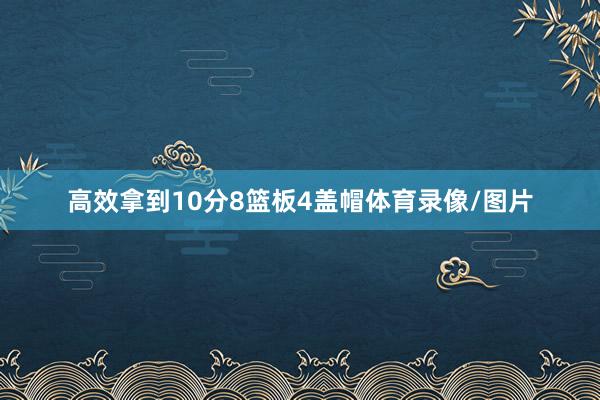 高效拿到10分8篮板4盖帽体育录像/图片
