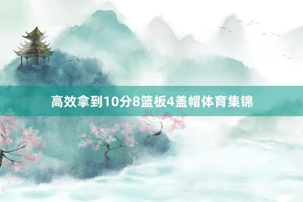高效拿到10分8篮板4盖帽体育集锦