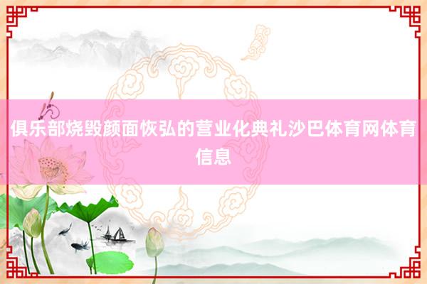 俱乐部烧毁颜面恢弘的营业化典礼沙巴体育网体育信息
