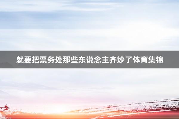 就要把票务处那些东说念主齐炒了体育集锦