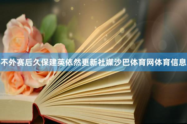 不外赛后久保建英依然更新社媒沙巴体育网体育信息
