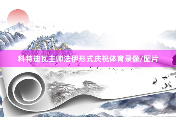 科特迪瓦主帅法伊形式庆祝体育录像/图片