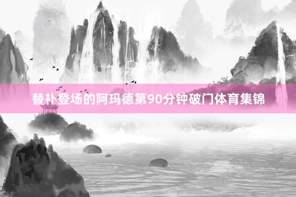 替补登场的阿玛德第90分钟破门体育集锦