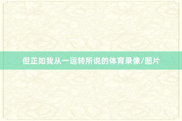 但正如我从一运转所说的体育录像/图片