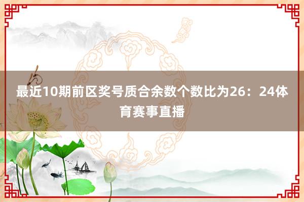 最近10期前区奖号质合余数个数比为26:24体育赛事直播