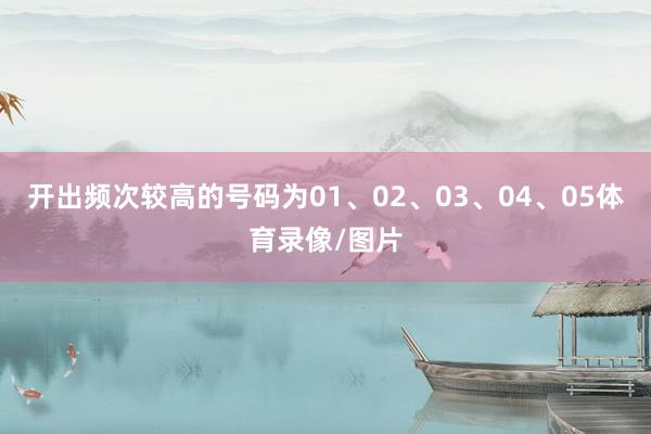 开出频次较高的号码为01、02、03、04、05体育录像/图片