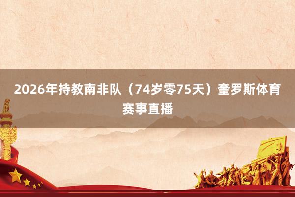 2026年持教南非队（74岁零75天）奎罗斯体育赛事直播