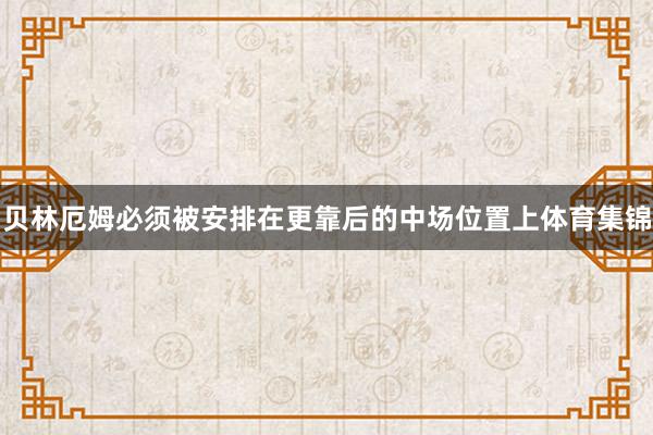 贝林厄姆必须被安排在更靠后的中场位置上体育集锦