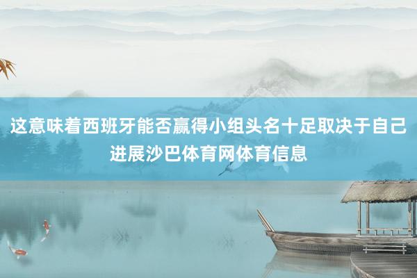 这意味着西班牙能否赢得小组头名十足取决于自己进展沙巴体育网体育信息
