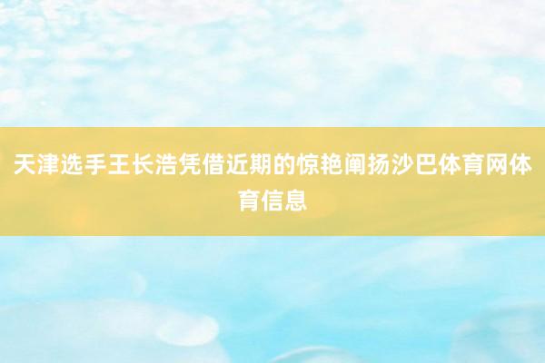 天津选手王长浩凭借近期的惊艳阐扬沙巴体育网体育信息