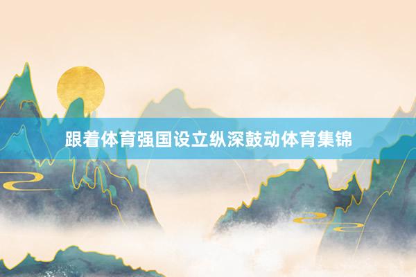 跟着体育强国设立纵深鼓动体育集锦