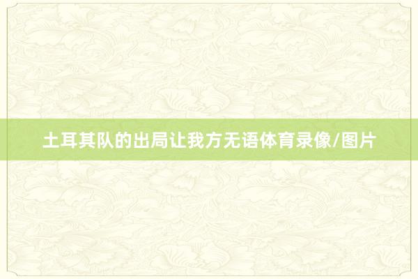 土耳其队的出局让我方无语体育录像/图片